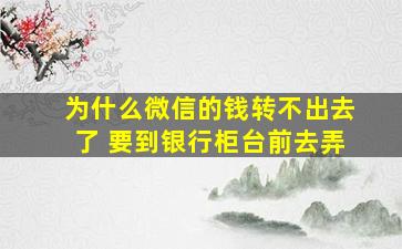 为什么微信的钱转不出去了 要到银行柜台前去弄